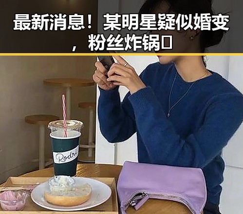 最新消息！某明星疑似婚变，粉丝炸锅🤯