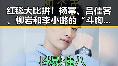 红毯大比拼！杨幂、吕佳容、柳岩和李小璐的“斗胸”盛宴🔥