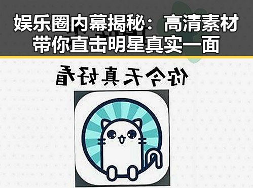 娱乐圈内幕揭秘：高清素材带你直击明星真实一面