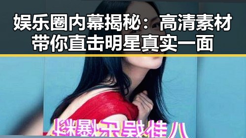 娱乐圈内幕揭秘：高清素材带你直击明星真实一面
