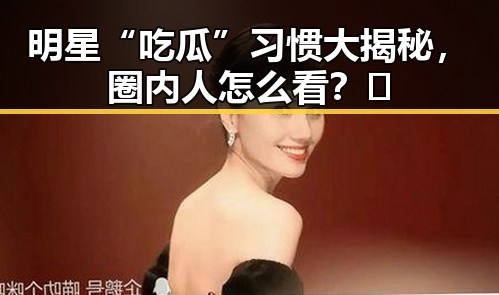 明星“吃瓜”习惯大揭秘，圈内人怎么看？🤔